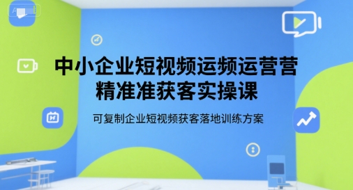 中小企业短视频运营精准获客实操课，可复制企业短视频获客落地训练方案-天行资源库