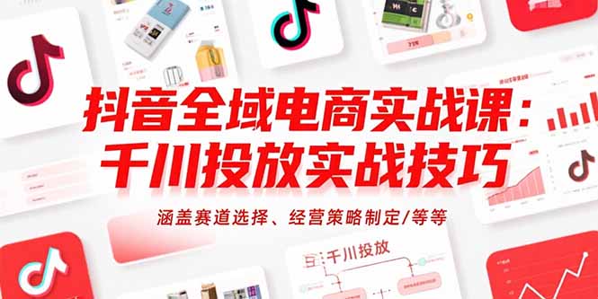 抖音全域电商实战课：千川投放实战技巧，涵盖赛道选择、经营策略制定/等等-天行资源库