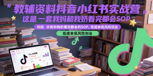 教辅资料抖音小红书实战营,这是一套我妈和我奶看完都会的SOP,低成本低风险创业(更新)-天行资源库