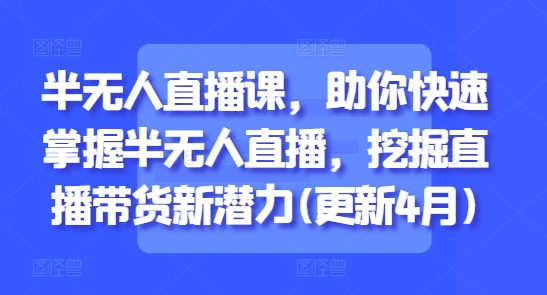 半无人直播课，助你快速掌握半无人直播，挖掘直播带货新潜力(更新7月)-天行资源库