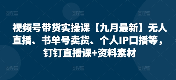 视频号带货实操课【25年7月最新】无人直播、书单号卖货、个人IP口播等,钉钉直播课+资料素材-天行资源库