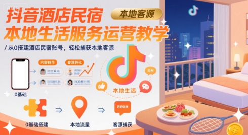 抖音酒店民宿本地生活服务运营教学,从0搭建酒店民宿账号,轻松捕获本地客源-天行资源库