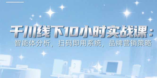 6月千川线下10小时实战课：智能体分析，扫码即用系统，品牌营销策略-天行资源库