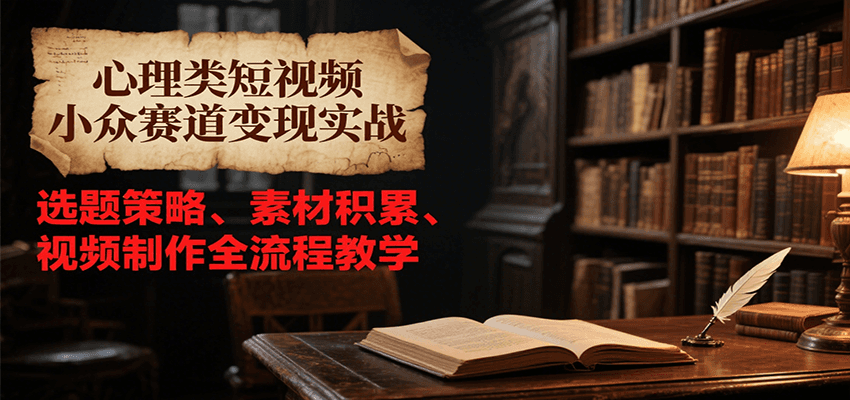 心理类短视频小众赛道变现实战,选题策略、素材积累、视频制作全流程教学-天行资源库