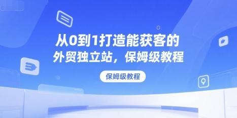 从0到1打造能获客的外贸独立站,保姆级教程-天行资源库
