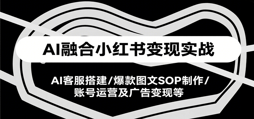 AI融合小红书变现实战课,AI客服搭建/爆款图文SOP制作/账号运营及广告变现等-天行资源库