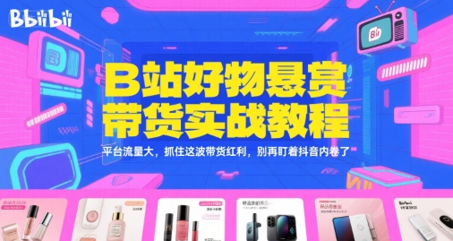 B站好物悬赏带货实战教程,平台流量大,抓住这波带货红利,别再盯着抖音内卷了-天行资源库