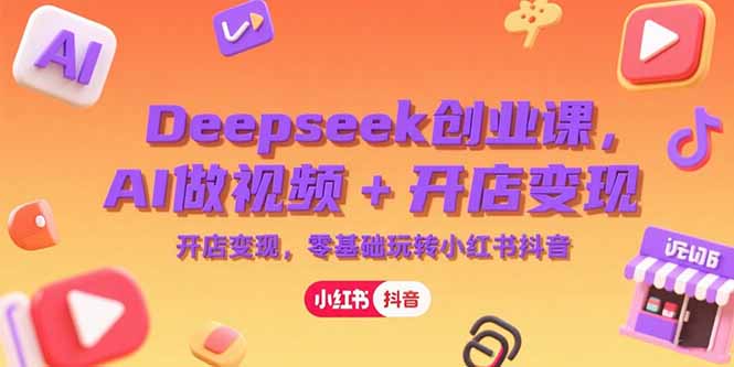 Deepseek创业课,AI做视频+开店变现,零基础玩转小红书抖音-天行资源库