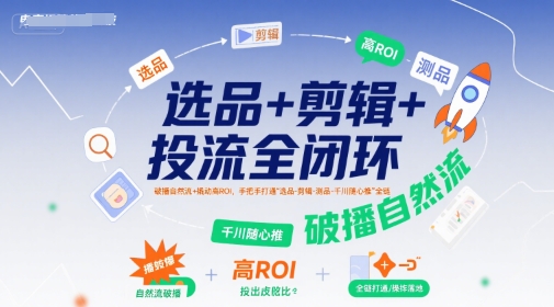 选品+剪辑+投流全闭环,破播自然流+撬动高ROI,手把手打通“选品-剪辑-测品-千川随心推”全链-天行资源库