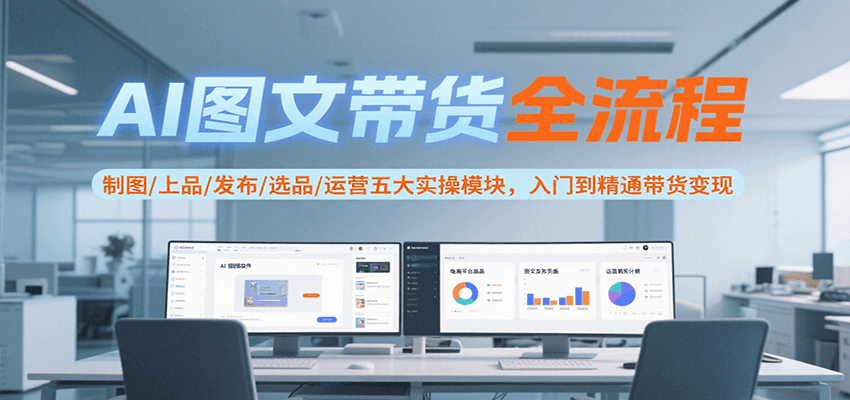 AI图文带货全流程，制图/上品/发布/选品/运营五大实操模块，入门到精通带货变现-天行资源库