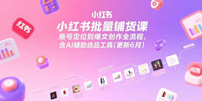 小红书批量铺货课，账号定位到爆文创作全流程，含AI辅助选品工具(更新6月-天行资源库