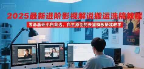2025最新进阶影视解说搬运洗稿教程,零基础小白首选,自主原创的去重模板搭建教学-天行资源库
