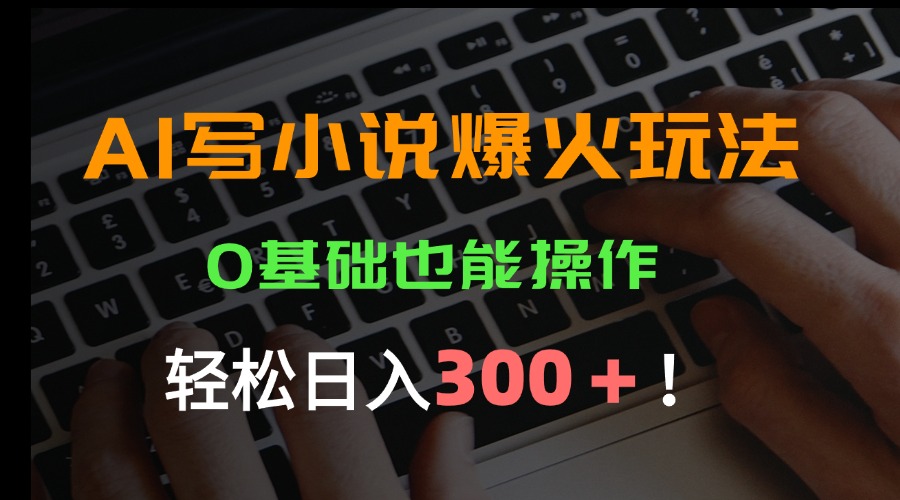 AI写小说爆火玩法,0基础也能操作,日收益轻松300+!-天行资源库