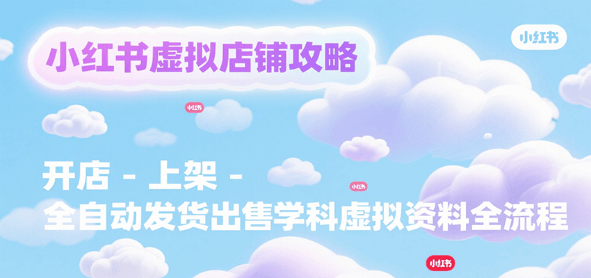 小红书虚拟店铺攻略,开店-上架-全自动发货出售学科虚拟资料完整流程-天行资源库