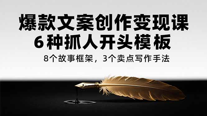 爆款文案创作变现课,6种抓人开头模板,8个故事框架,3个卖点写作手法-天行资源库