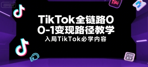 TikTok全链路0-1变现路径教学,入局TikTok必学内容-天行资源库