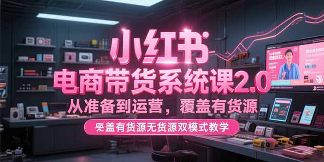 小红书电商带货系统课2.0,从准备到运营,覆盖有货源无货源双模式教学-天行资源库