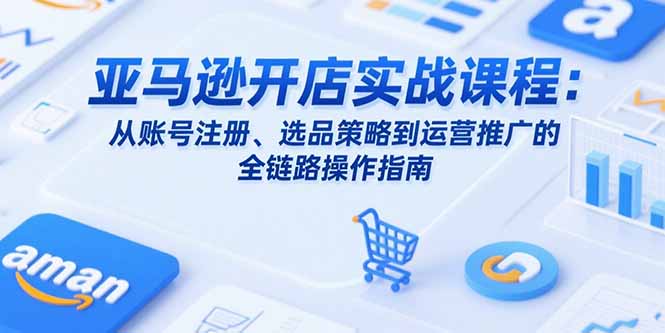 亚马逊开店实战课程:从账号注册、选品策略到运营推广的全链路操作指南-天行资源库