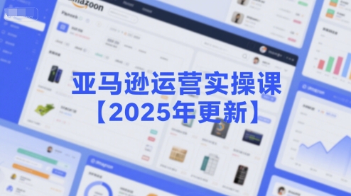 亚马逊运营实操课【2025年更新】主要内容包括亚马逊选品策略解析,选品重点方法、新品口诀必学等-天行资源库