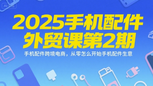 2025手机配件外贸课第2期，手机配件跨境电商，从零怎么开始手机配件生意-天行资源库