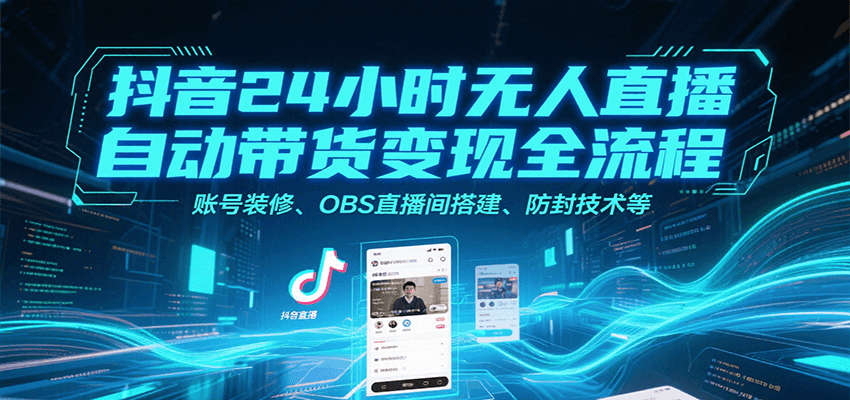 抖音24小时无人直播自动带货变现全流程，账号装修、OBS直播间搭建、防封技术等-天行资源库