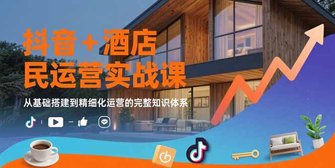 抖音+酒店民宿运营实战课:从基础搭建到精细化运营的完整知识体系-天行资源库