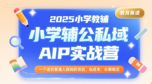 2025小学教辅公私域AIP实战营,一个适合普通人搞钱的项目,低成本,长期稳定-天行资源库