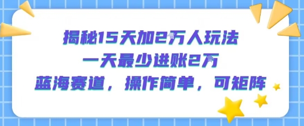 揭秘15天加2W人玩法，一天最少2万进账，蓝海赛道，操作简单，可矩阵-天行资源库