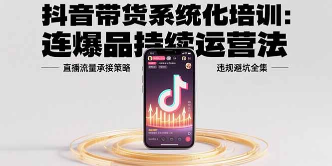 抖音带货系统化培训：连爆品持续运营法，直播流量承接策略，违规避坑全集-天行资源库