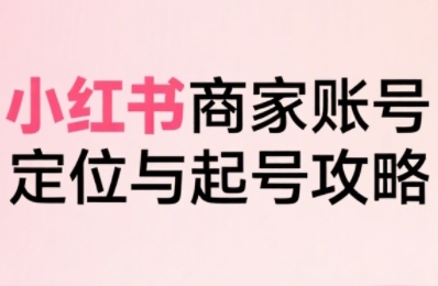 小红书电商全链路实战从定位到爆单,系统拆解小红书商家起号全流程-天行资源库