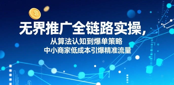 无界推广全链路实操,从算法认知到爆单策略,中小商家低成本引爆精准流量-天行资源库