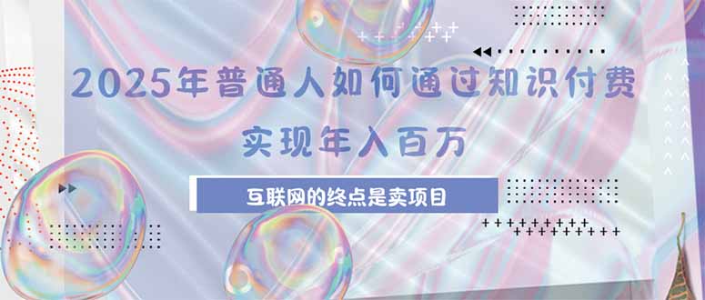2025年普通人如何通过知识付费年薪百万,互联网的尽头是卖加盟卖项目-天行资源库