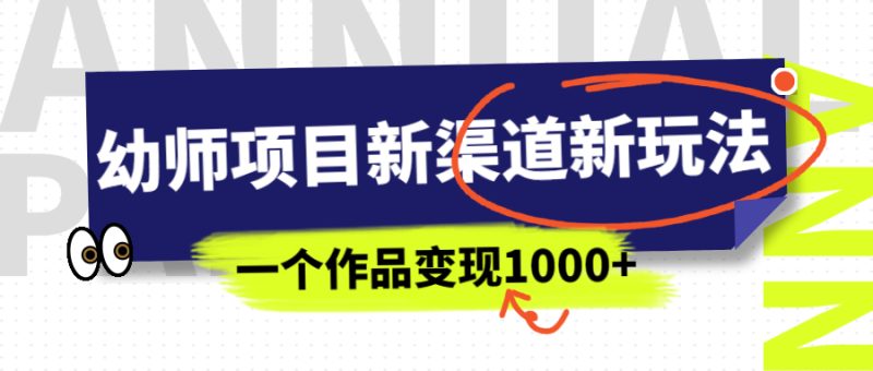 幼师项目新渠道新玩法,一个作品变现1000+,一部手机实现月入过万-天行资源库