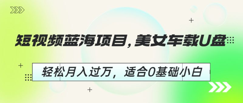 短视频蓝海项目,美女车载U盘,轻松月入过万,适合0基础小白-天行资源库