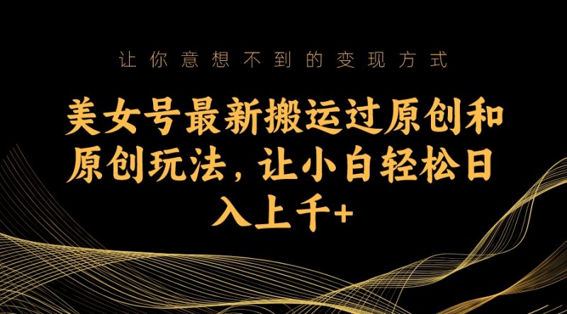 美女号最新搬运过原创和原创玩法,让小白轻松日入上千-天行资源库
