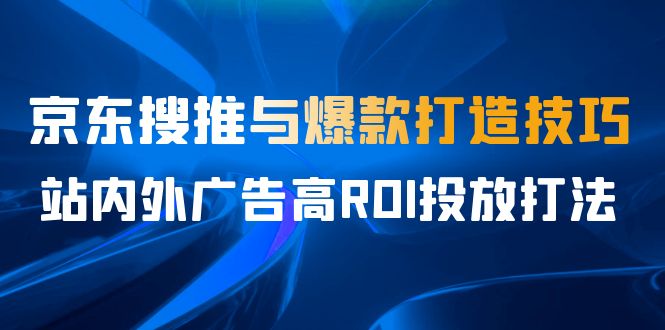 某收费培训56期7月课,京东搜推与爆款打造技巧,站内外广告高ROI投放打法-天行资源库