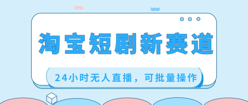 淘宝短剧新赛道，24小时无人直播，可批量操作-天行资源库