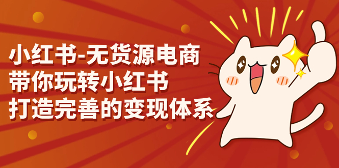 小红书-无货源电商,带你玩转小红书,打造完善的变现体系-天行资源库