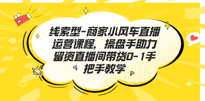 线索型-商家小风车直播运营课程,操盘手助力留资直播间带货0-1手把手教学-天行资源库