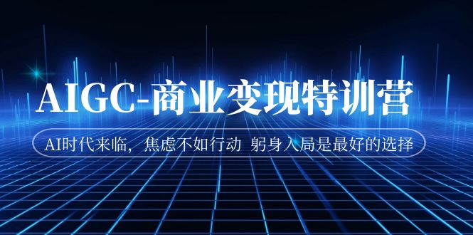 AIGC-商业变现特训营 AI时代来临,焦虑不如行动 躬身入局是最好的选择-天行资源库
