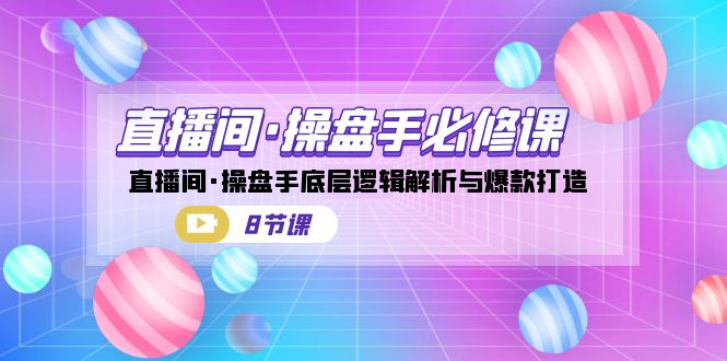 直播间·操盘手必修课:直播间·操盘手底层逻辑解析与爆款打造(8节课)-天行资源库