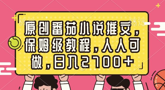 原创番茄小说推文,保姆级教程,人人可做,日入2700+-天行资源库
