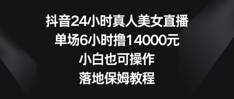 抖音24小时真人美女直播,单场6小时撸14000元,小白也可操作,落地保姆教程-天行资源库