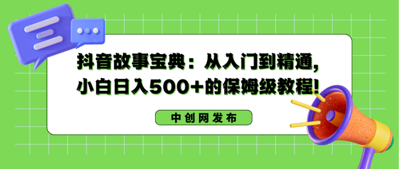 抖音故事宝典:从入门到精通,小白日入500+的保姆级教程!-天行资源库