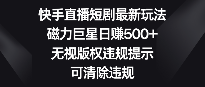 快手直播短剧最新玩法，磁力巨星日赚500+，无视版权违规提示，可清除违规-天行资源库