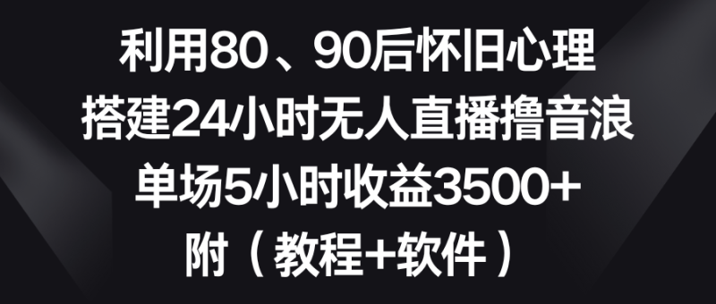 利用80、90后怀旧心理,搭建24小时无人直播撸音浪,单场5小时收益3500+…-天行资源库