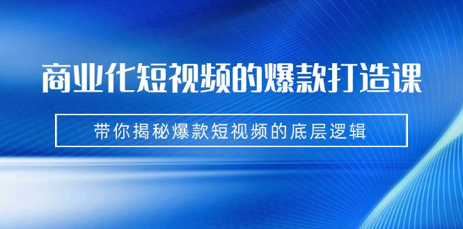 商业化短视频的爆款打造课:手把手带你揭秘爆款短视频的底层逻辑(9节课)-天行资源库