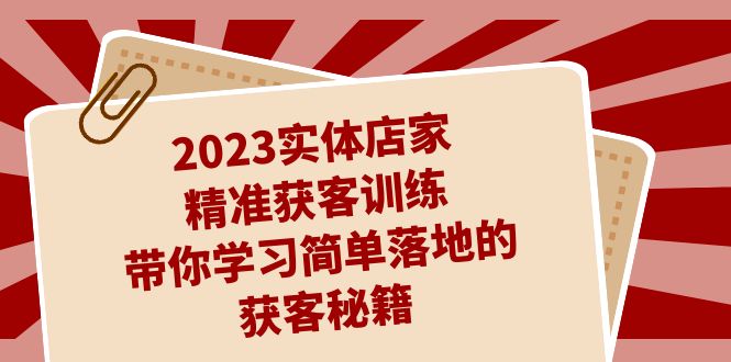 2023实体店家精准获客训练,带你学习简单落地的获客秘籍(27节课)-天行资源库