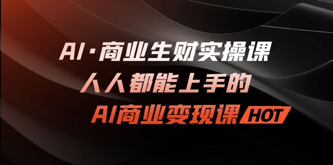 AI·商业生财实操课:人人都能上手的AI·商业变现课-天行资源库