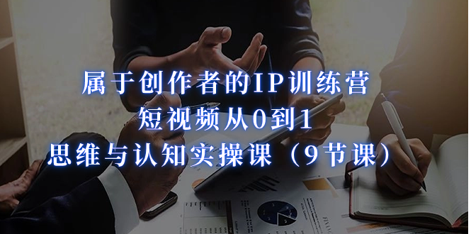 属于创作者的IP训练营:短视频从0到1、思维与认知实操课(9节课)-天行资源库